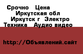Срочно › Цена ­ 18 000 - Иркутская обл., Иркутск г. Электро-Техника » Аудио-видео   